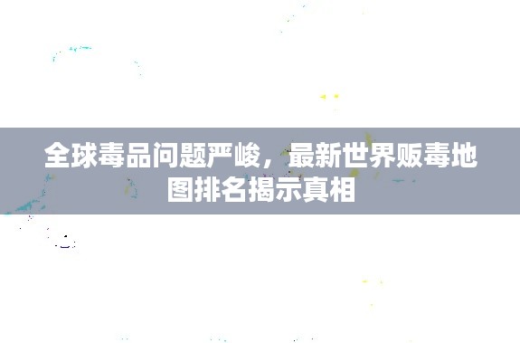 全球毒品问题严峻，最新世界贩毒地图排名揭示真相