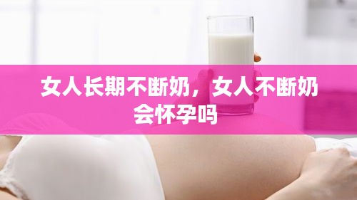 女人长期不断奶,女人不断奶会怀孕吗
