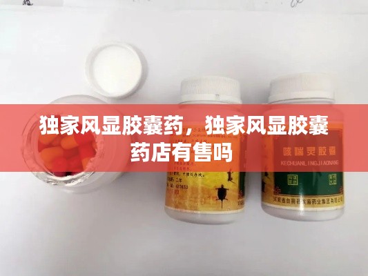 独家风显胶囊药,独家风显胶囊药店有售吗