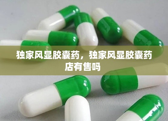 独家风显胶囊药,独家风显胶囊药店有售吗