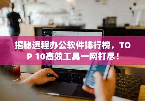 揭秘远程办公软件排行榜，TOP 10高效工具一网打尽！