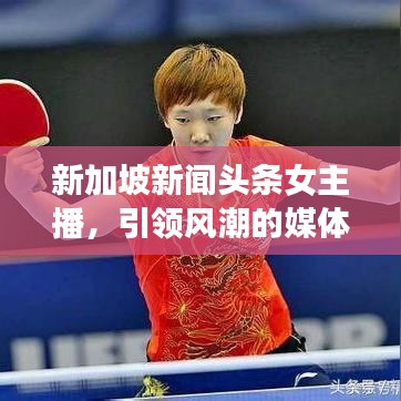 新加坡新闻头条女主播,引领风潮的媒体新星闪耀登场