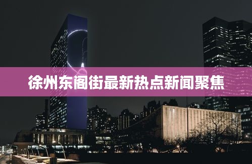 徐州东阁街最新热点新闻聚焦