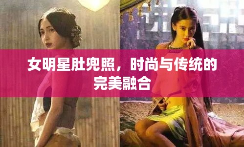 女明星肚兜照，时尚与传统的完美融合