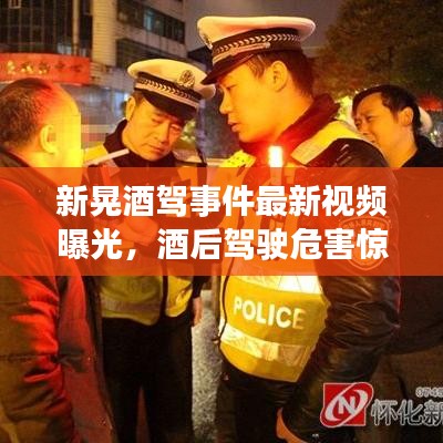 新晃酒驾事件最新视频曝光,酒后驾驶危害惊人,不容忽视!