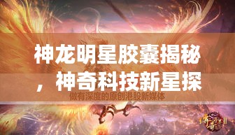 神龙明星胶囊揭秘，神奇科技新星探索之旅