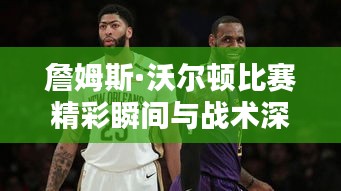 詹姆斯·沃尔顿比赛精彩瞬间与战术深度解析视频回顾